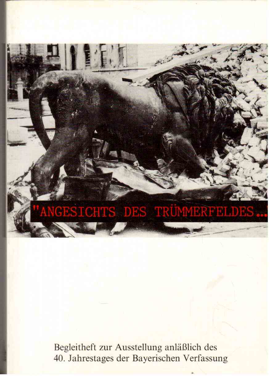 Angesichts des Trümmerfeldes - Begleitheft zur Ausstellung anlässlich des 40. Jahrestages der bayerischen Verfassung