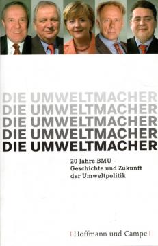 Die Umweltmacher: 20 Jahre BMU-Geschichte und Zukunft der Umweltpolitik