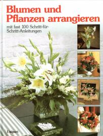 Blumen und Pflanzen arrangieren. Mit fast 100 Schritt-für-Schritt-Anleitungen 