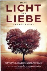 Dein Licht der Liebe: Selbstliebe: Selbstzweifel überwinden, Selbstwertgefühl steigern und die Kunst sich selbst zu lieben + 10 Praxis-Tipps für mehr Selbstwusstsein in Beruf und Alltag
